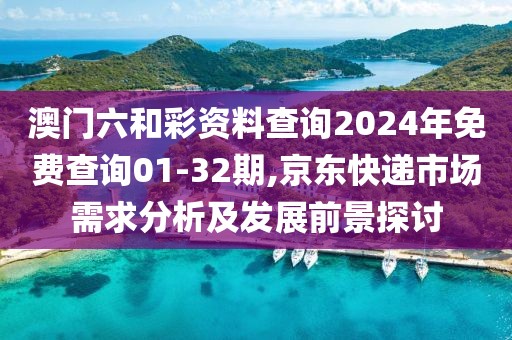澳门六和彩资料查询2024年免费查询01-32期,京东快递市场需求分析及发展前景探讨