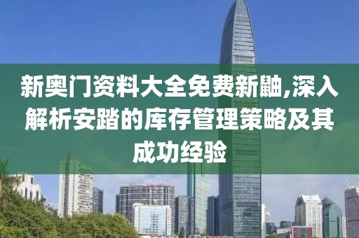 新奥门资料大全免费新鼬,深入解析安踏的库存管理策略及其成功经验