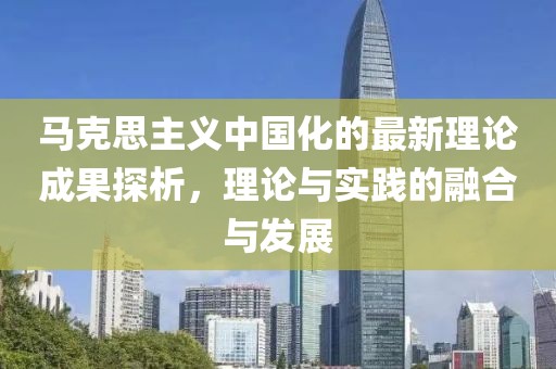 马克思主义中国化的最新理论成果探析，理论与实践的融合与发展