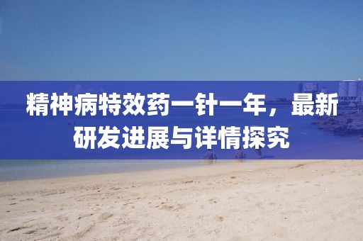 精神病特效药一针一年，最新研发进展与详情探究