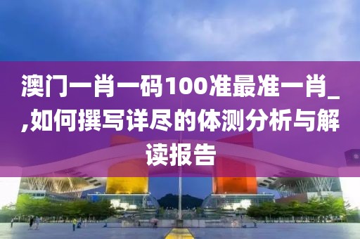 澳门一肖一码100准最准一肖_,如何撰写详尽的体测分析与解读报告