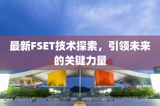 最新FSET技术探索，引领未来的关键力量