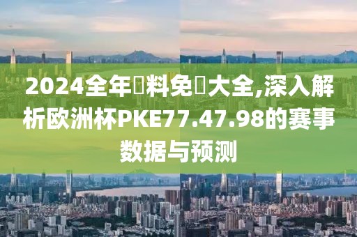 2024全年資料免費大全,深入解析欧洲杯PKE77.47.98的赛事数据与预测