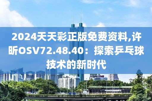2024天天彩正版免费资料,许昕OSV72.48.40：探索乒乓球技术的新时代