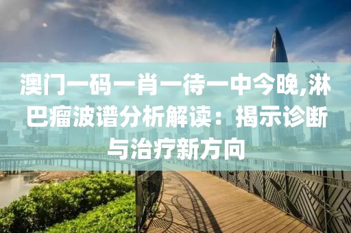 澳门一码一肖一待一中今晚,淋巴瘤波谱分析解读：揭示诊断与治疗新方向