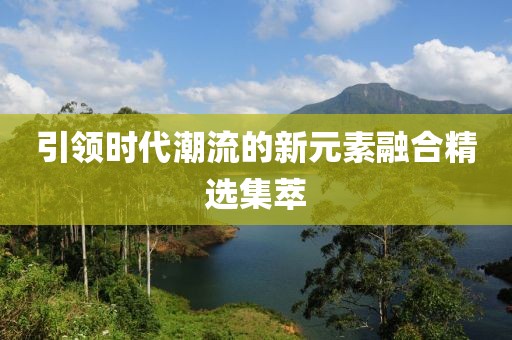 引领时代潮流的新元素融合精选集萃