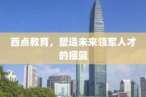 西点教育，塑造未来领军人才的摇篮