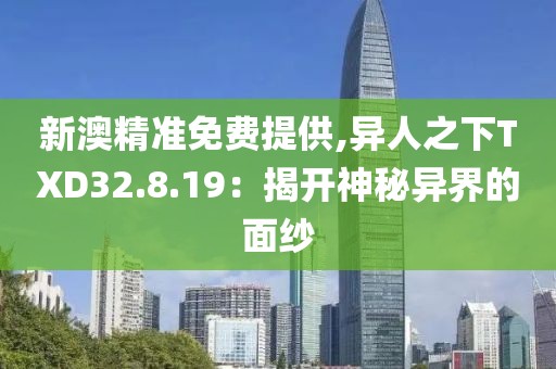 新澳精准免费提供,异人之下TXD32.8.19：揭开神秘异界的面纱