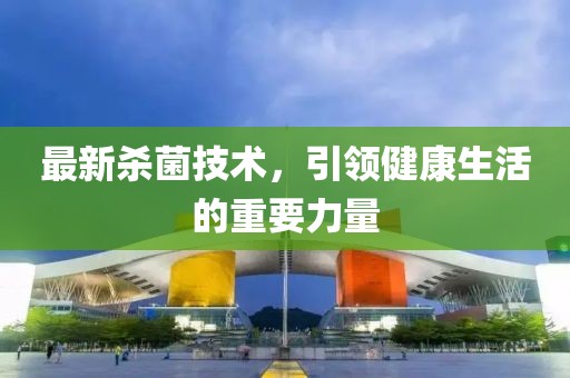 最新杀菌技术，引领健康生活的重要力量