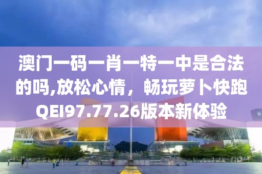 澳门一码一肖一特一中是合法的吗,放松心情，畅玩萝卜快跑QEI97.77.26版本新体验