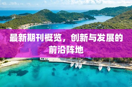 最新期刊概览，创新与发展的前沿阵地