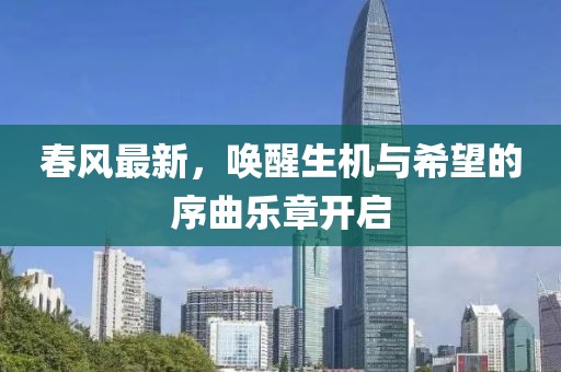 春风最新，唤醒生机与希望的序曲乐章开启