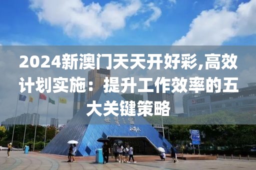 2024新澳门天天开好彩,高效计划实施：提升工作效率的五大关键策略