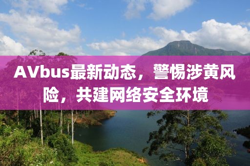 AVbus最新动态，警惕涉黄风险，共建网络安全环境