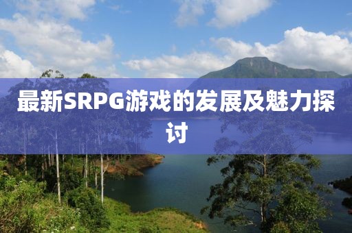 最新SRPG游戏的发展及魅力探讨