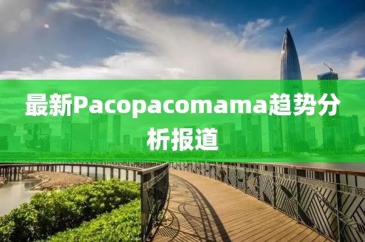 最新Pacopacomama趋势分析报道
