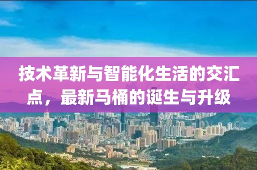 技术革新与智能化生活的交汇点，最新马桶的诞生与升级