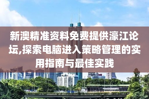 新澳精准资料免费提供濠江论坛,探索电脑进入策略管理的实用指南与最佳实践