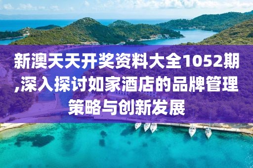 新澳天天开奖资料大全1052期,深入探讨如家酒店的品牌管理策略与创新发展