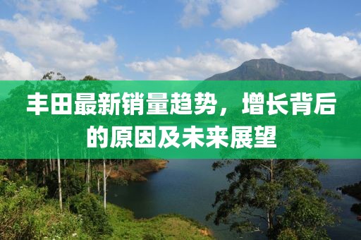 丰田最新销量趋势，增长背后的原因及未来展望