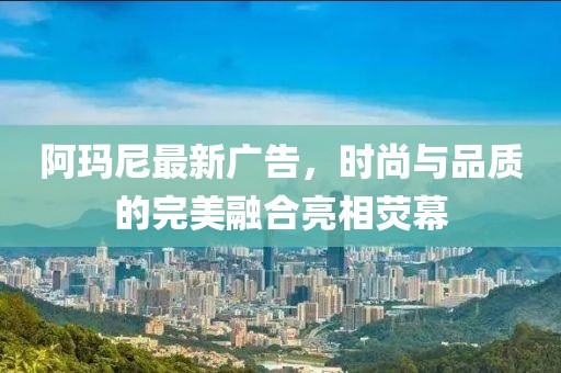 阿玛尼最新广告，时尚与品质的完美融合亮相荧幕