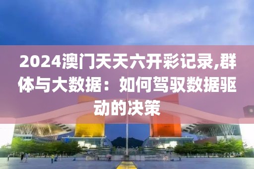 2024澳门天天六开彩记录,群体与大数据：如何驾驭数据驱动的决策