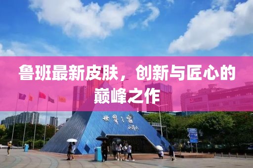鲁班最新皮肤，创新与匠心的巅峰之作