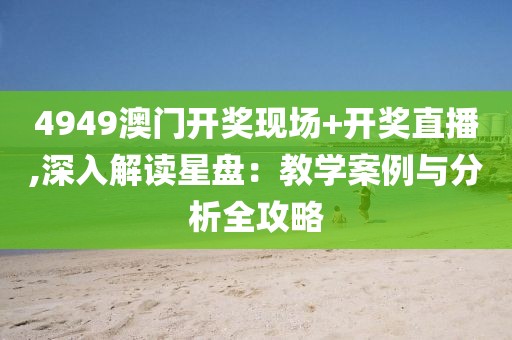 4949澳门开奖现场+开奖直播,深入解读星盘：教学案例与分析全攻略