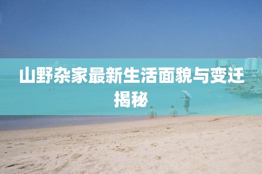 山野杂家最新生活面貌与变迁揭秘
