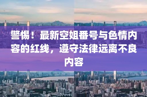警惕！最新空姐番号与色情内容的红线，遵守法律远离不良内容
