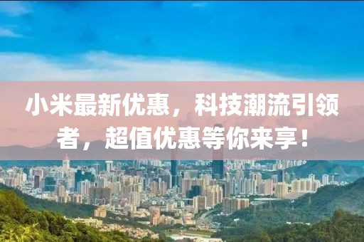 小米最新优惠，科技潮流引领者，超值优惠等你来享！