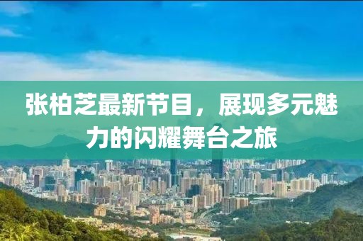 张柏芝最新节目，展现多元魅力的闪耀舞台之旅