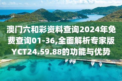 澳门六和彩资料查询2024年免费查询01-36,全面解析专家版YCT24.59.88的功能与优势
