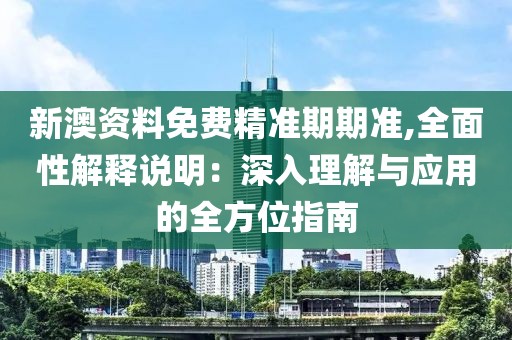 新澳资料免费精准期期准,全面性解释说明：深入理解与应用的全方位指南