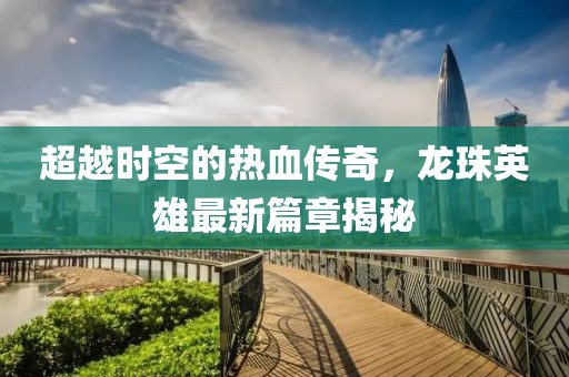超越时空的热血传奇，龙珠英雄最新篇章揭秘