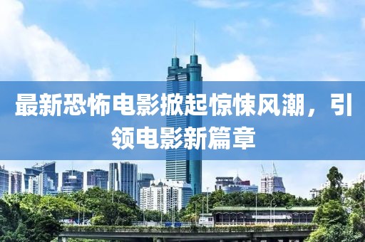最新恐怖电影掀起惊悚风潮，引领电影新篇章