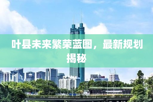叶县未来繁荣蓝图，最新规划揭秘