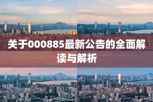 关于000885最新公告的全面解读与解析