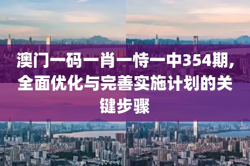 澳门一码一肖一恃一中354期,全面优化与完善实施计划的关键步骤
