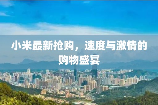 小米最新抢购，速度与激情的购物盛宴