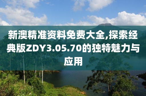 新澳精准资料免费大全,探索经典版ZDY3.05.70的独特魅力与应用
