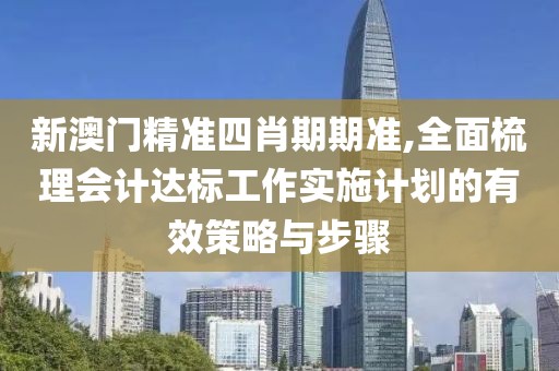 新澳门精准四肖期期准,全面梳理会计达标工作实施计划的有效策略与步骤
