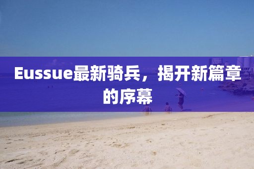 Eussue最新骑兵，揭开新篇章的序幕