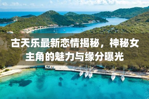 古天乐最新恋情揭秘，神秘女主角的魅力与缘分曝光