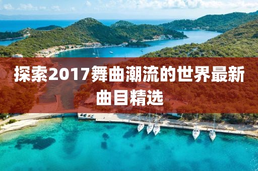 探索2017舞曲潮流的世界最新曲目精选