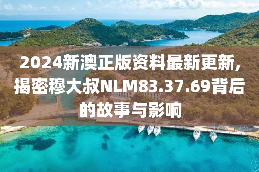 2024新澳正版资料最新更新,揭密穆大叔NLM83.37.69背后的故事与影响