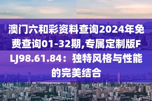 澳门六和彩资料查询2024年免费查询01-32期,专属定制版FLJ98.61.84：独特风格与性能的完美结合