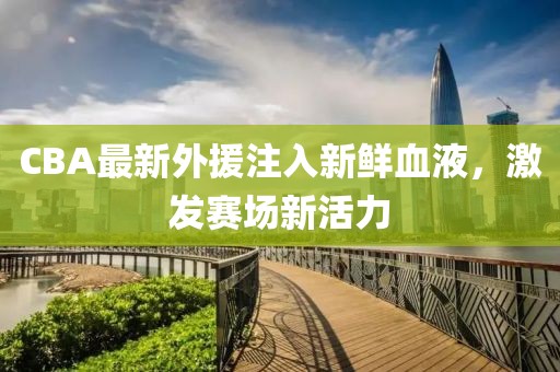 CBA最新外援注入新鲜血液，激发赛场新活力