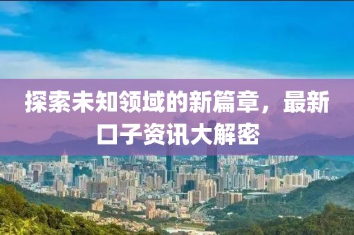 探索未知领域的新篇章，最新口子资讯大解密