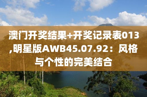 澳门开奖结果+开奖记录表013,明星版AWB45.07.92：风格与个性的完美结合